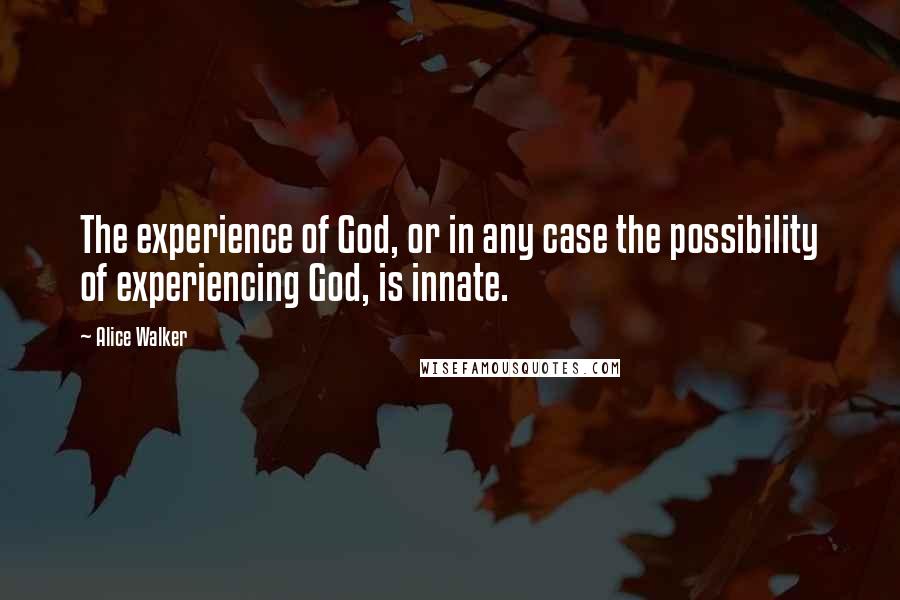 Alice Walker Quotes: The experience of God, or in any case the possibility of experiencing God, is innate.