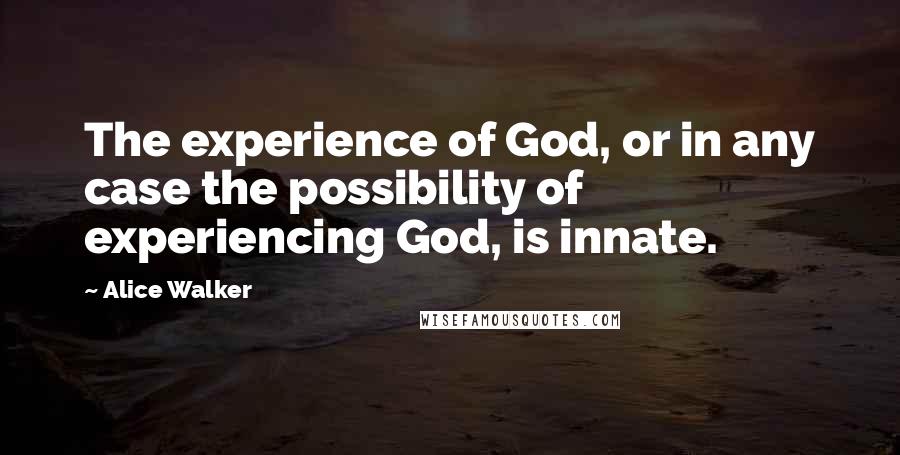 Alice Walker Quotes: The experience of God, or in any case the possibility of experiencing God, is innate.