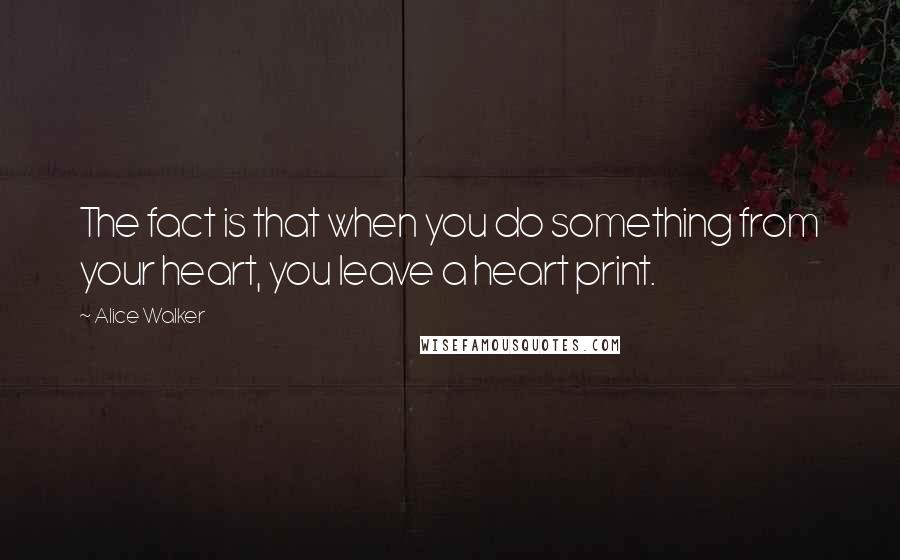 Alice Walker Quotes: The fact is that when you do something from your heart, you leave a heart print.
