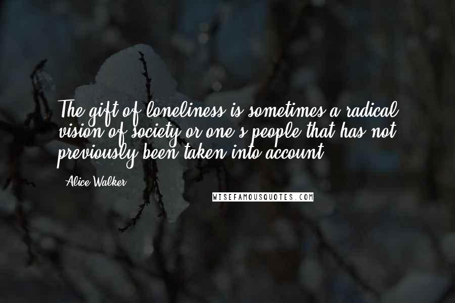 Alice Walker Quotes: The gift of loneliness is sometimes a radical vision of society or one's people that has not previously been taken into account.