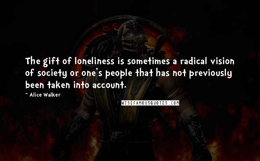 Alice Walker Quotes: The gift of loneliness is sometimes a radical vision of society or one's people that has not previously been taken into account.