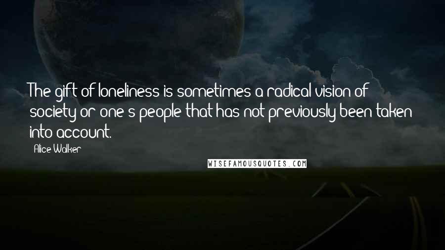 Alice Walker Quotes: The gift of loneliness is sometimes a radical vision of society or one's people that has not previously been taken into account.