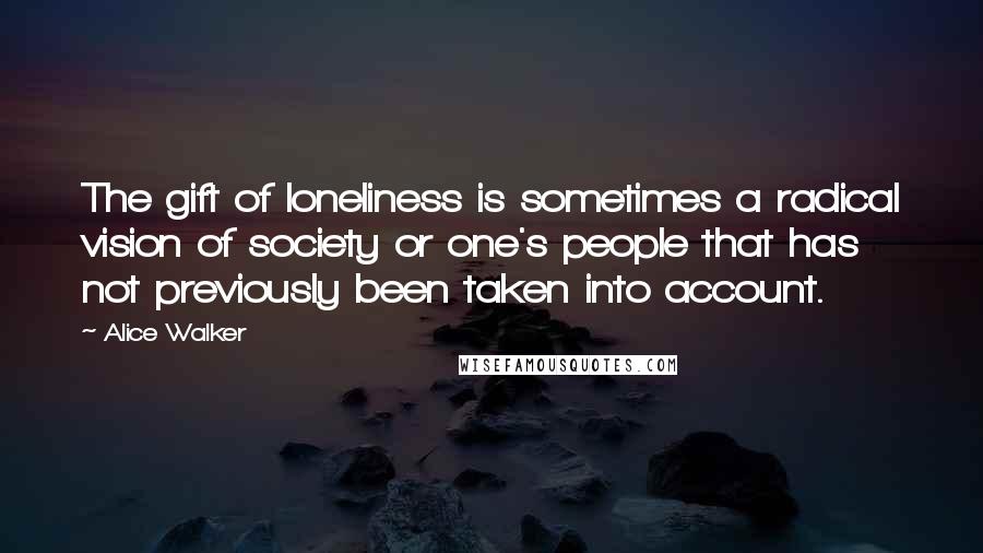 Alice Walker Quotes: The gift of loneliness is sometimes a radical vision of society or one's people that has not previously been taken into account.