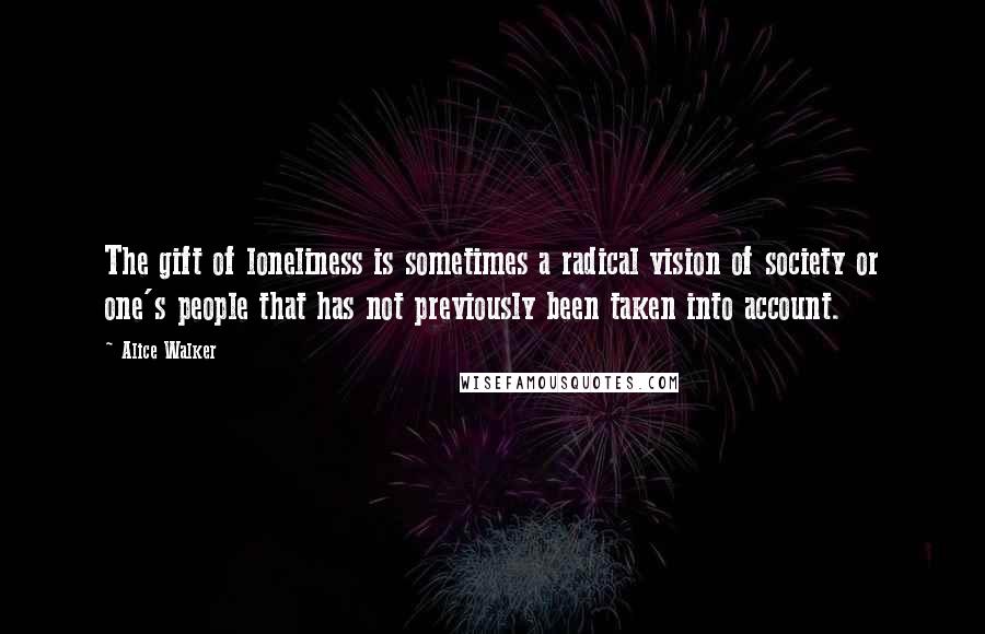 Alice Walker Quotes: The gift of loneliness is sometimes a radical vision of society or one's people that has not previously been taken into account.