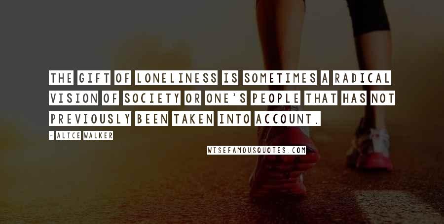 Alice Walker Quotes: The gift of loneliness is sometimes a radical vision of society or one's people that has not previously been taken into account.