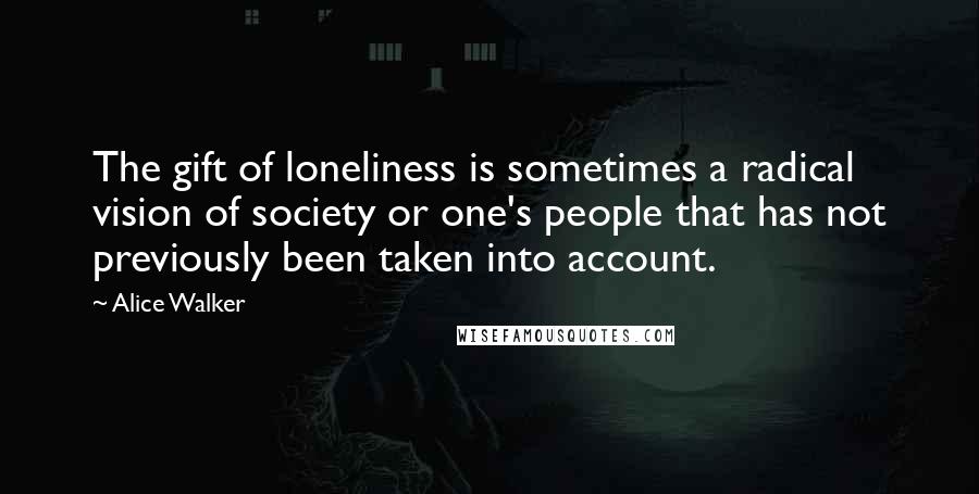 Alice Walker Quotes: The gift of loneliness is sometimes a radical vision of society or one's people that has not previously been taken into account.