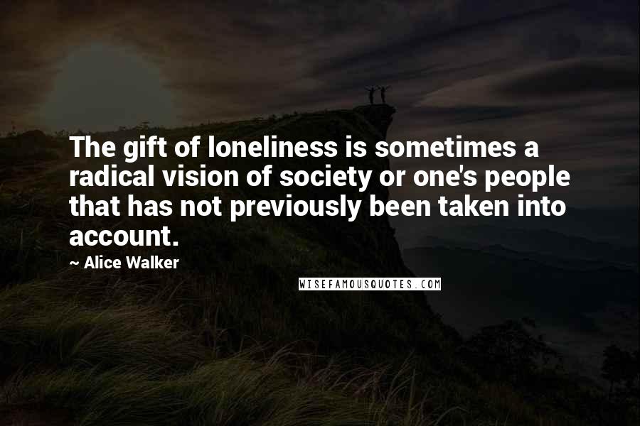 Alice Walker Quotes: The gift of loneliness is sometimes a radical vision of society or one's people that has not previously been taken into account.