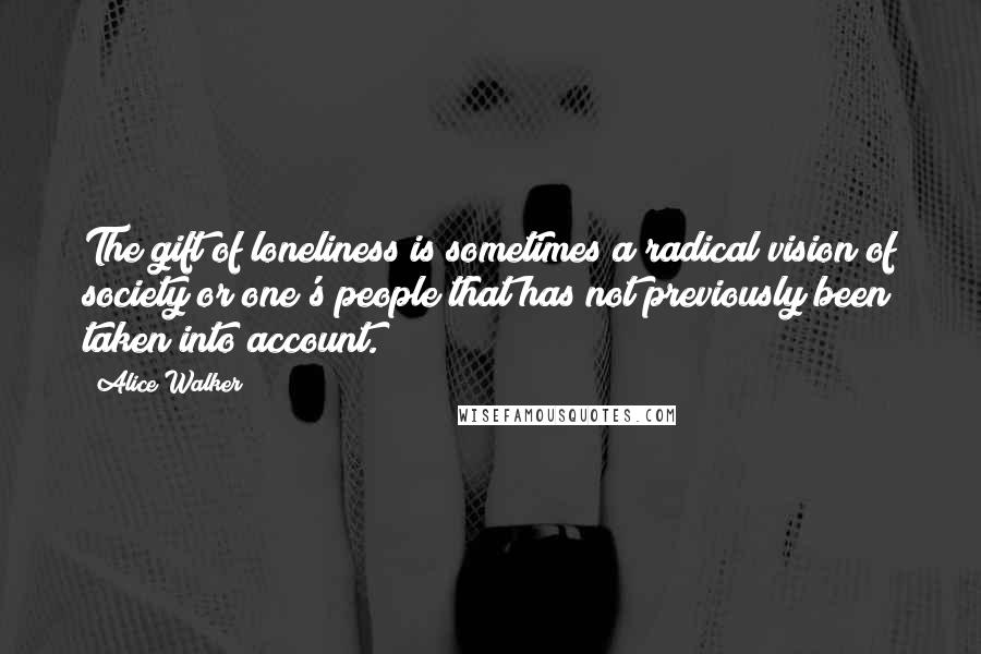 Alice Walker Quotes: The gift of loneliness is sometimes a radical vision of society or one's people that has not previously been taken into account.