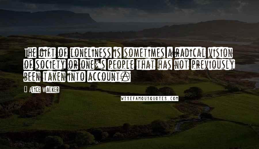 Alice Walker Quotes: The gift of loneliness is sometimes a radical vision of society or one's people that has not previously been taken into account.