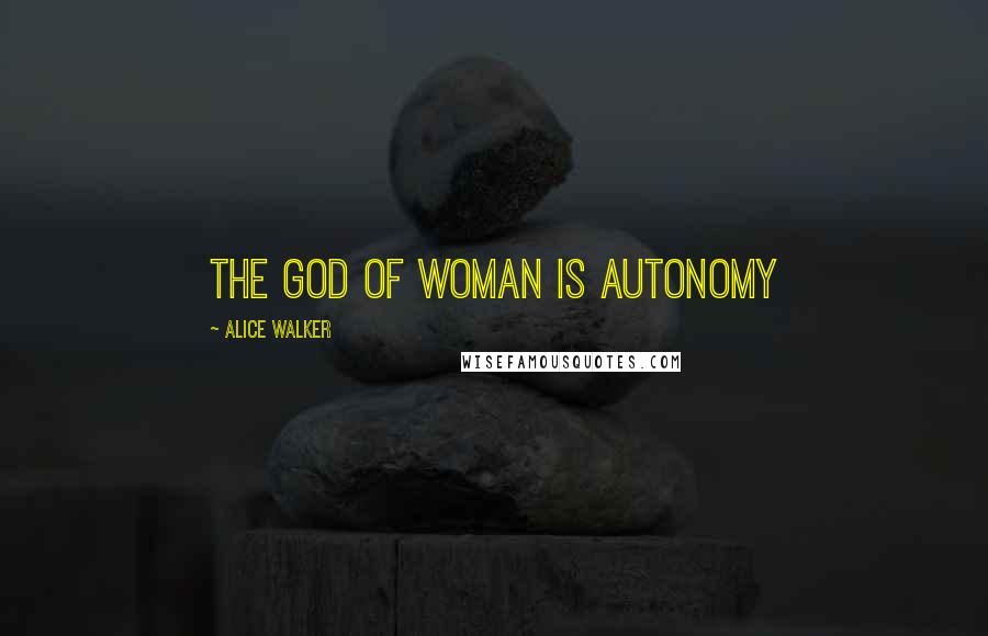Alice Walker Quotes: the God of woman is autonomy