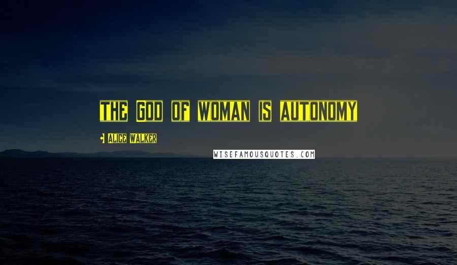 Alice Walker Quotes: the God of woman is autonomy