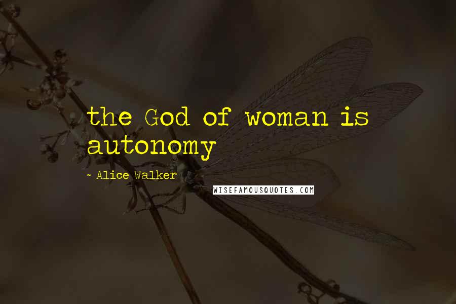 Alice Walker Quotes: the God of woman is autonomy