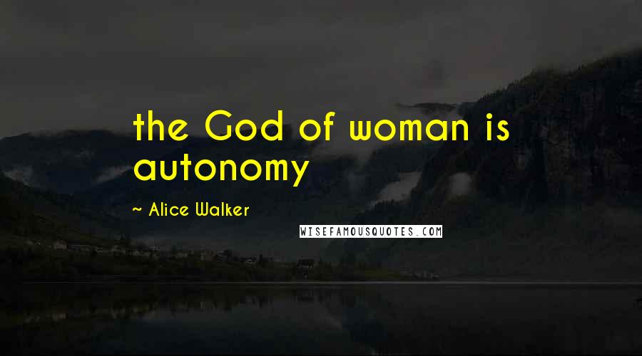 Alice Walker Quotes: the God of woman is autonomy