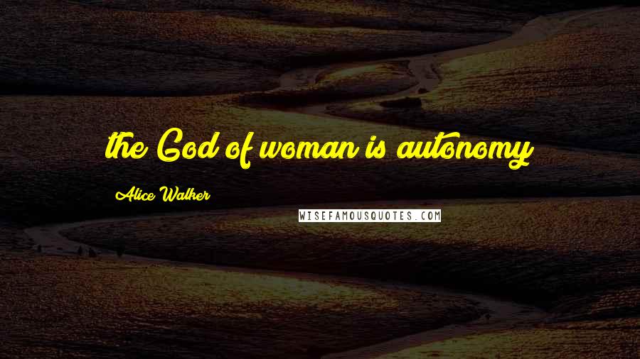 Alice Walker Quotes: the God of woman is autonomy
