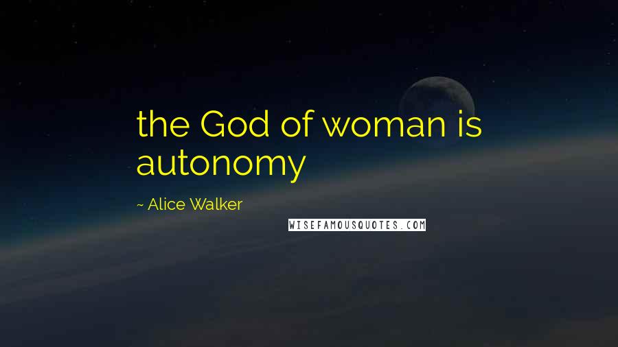 Alice Walker Quotes: the God of woman is autonomy