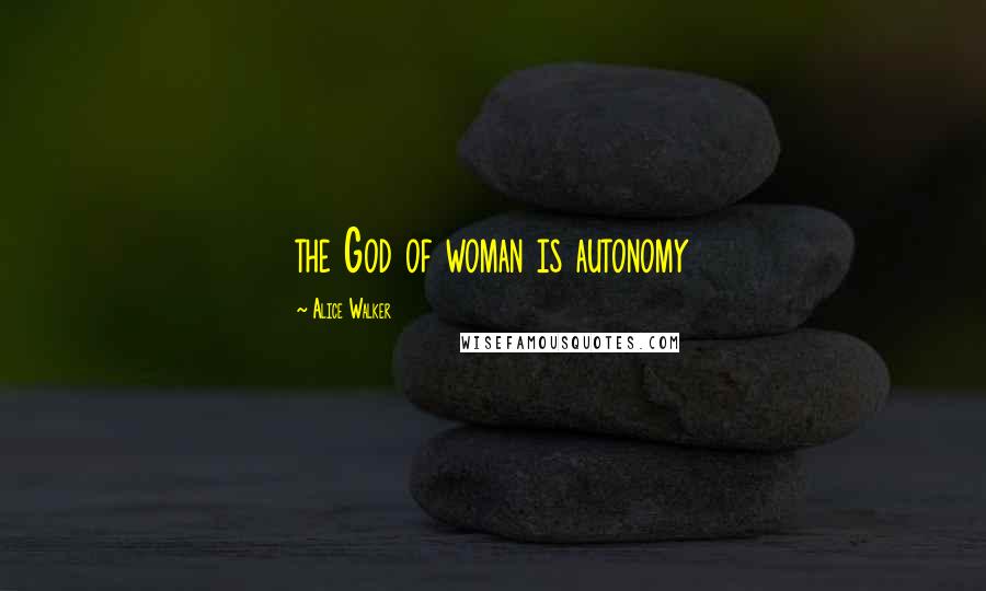 Alice Walker Quotes: the God of woman is autonomy