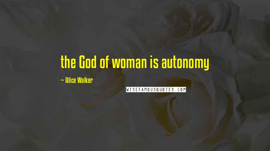 Alice Walker Quotes: the God of woman is autonomy