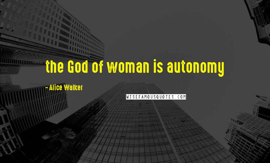 Alice Walker Quotes: the God of woman is autonomy