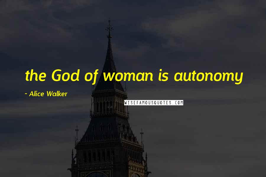 Alice Walker Quotes: the God of woman is autonomy