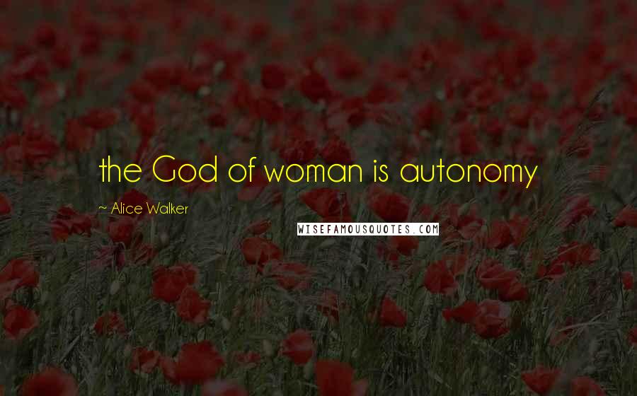 Alice Walker Quotes: the God of woman is autonomy