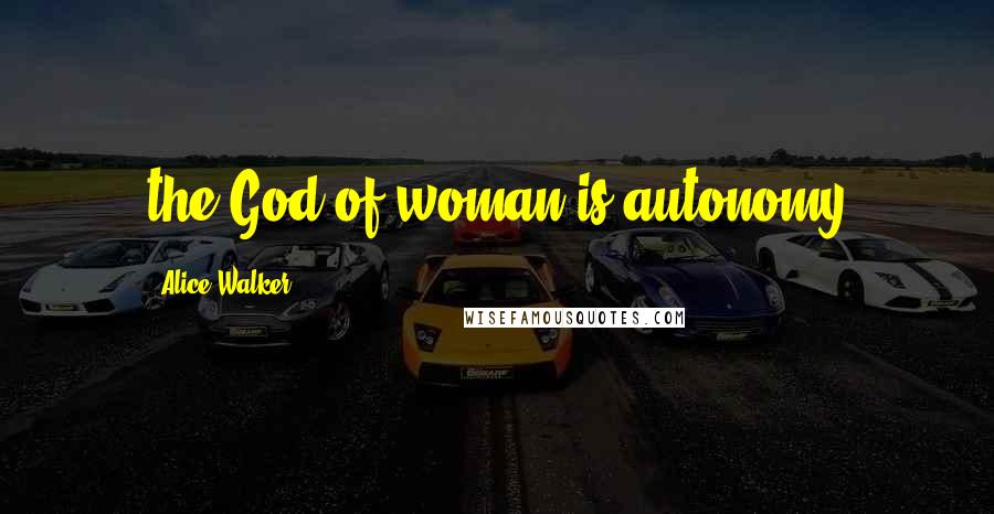 Alice Walker Quotes: the God of woman is autonomy