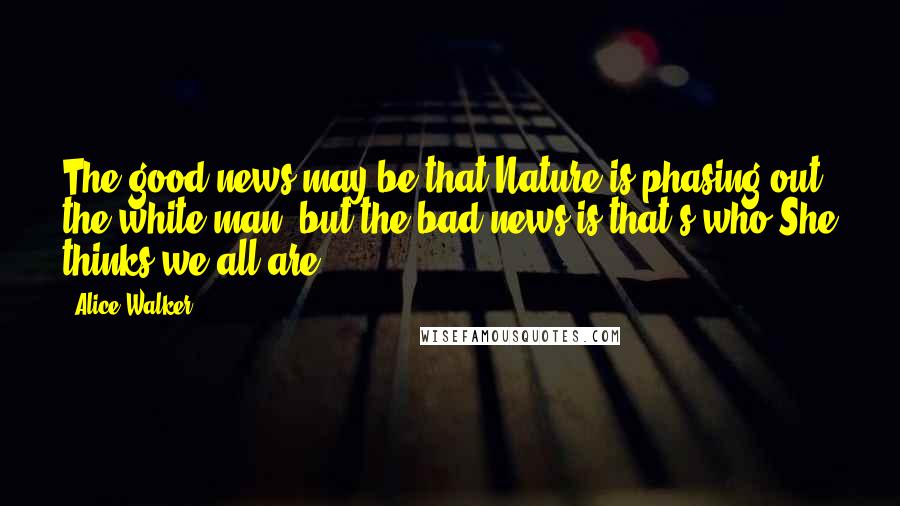 Alice Walker Quotes: The good news may be that Nature is phasing out the white man, but the bad news is that's who She thinks we all are.