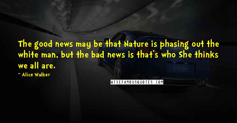 Alice Walker Quotes: The good news may be that Nature is phasing out the white man, but the bad news is that's who She thinks we all are.