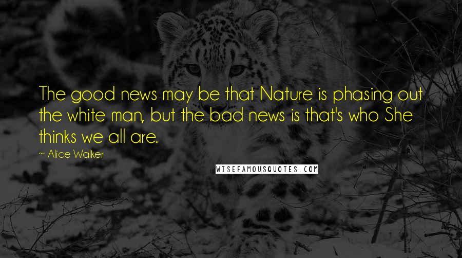 Alice Walker Quotes: The good news may be that Nature is phasing out the white man, but the bad news is that's who She thinks we all are.