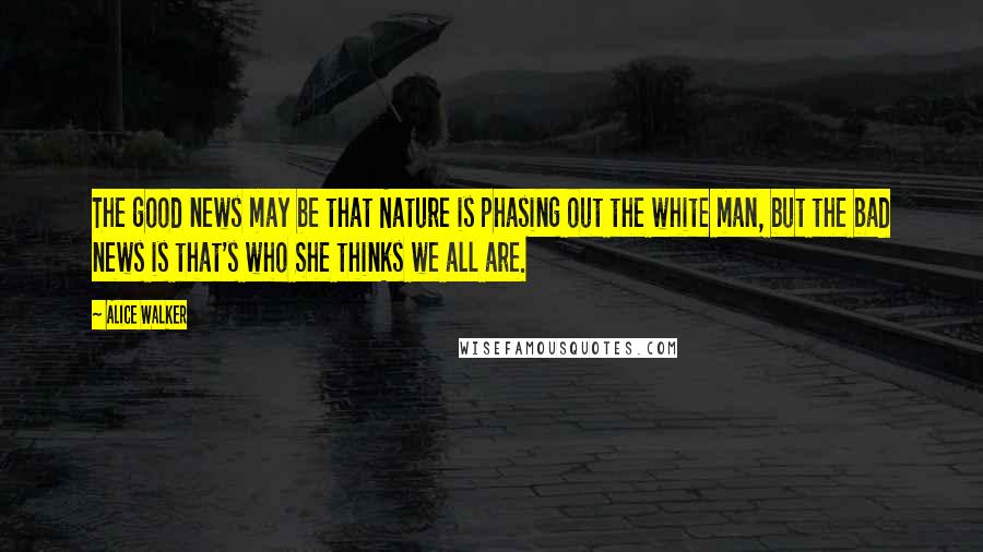 Alice Walker Quotes: The good news may be that Nature is phasing out the white man, but the bad news is that's who She thinks we all are.