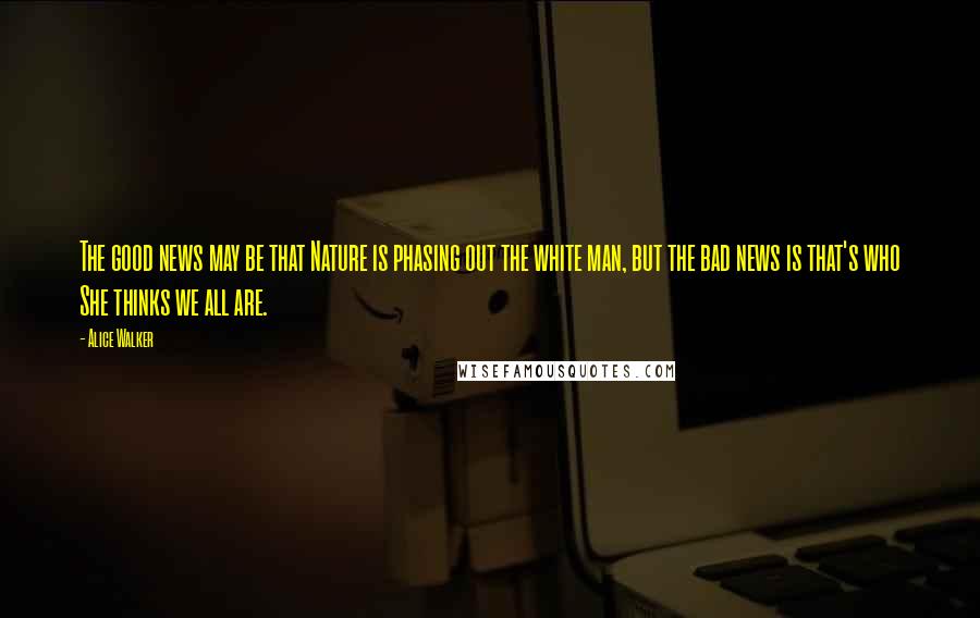 Alice Walker Quotes: The good news may be that Nature is phasing out the white man, but the bad news is that's who She thinks we all are.