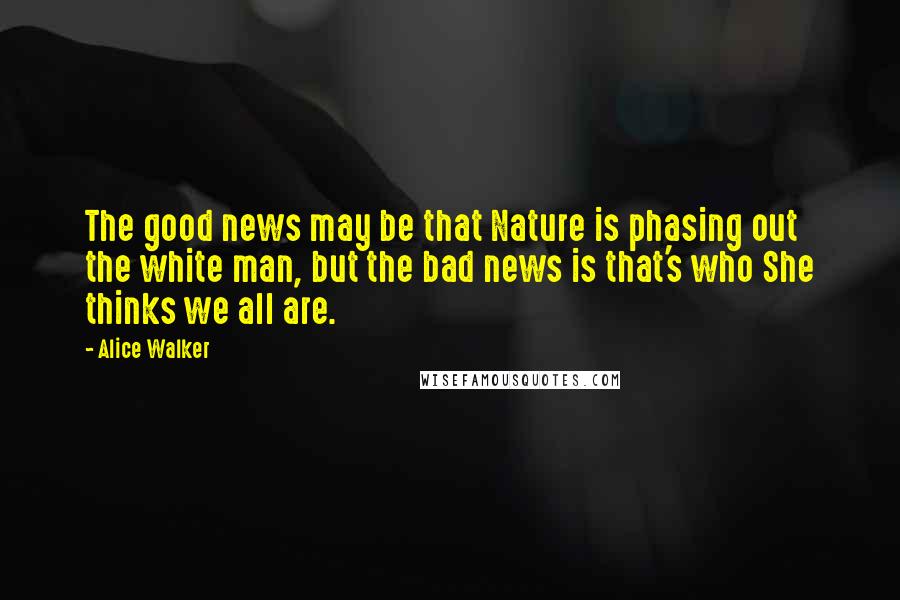 Alice Walker Quotes: The good news may be that Nature is phasing out the white man, but the bad news is that's who She thinks we all are.