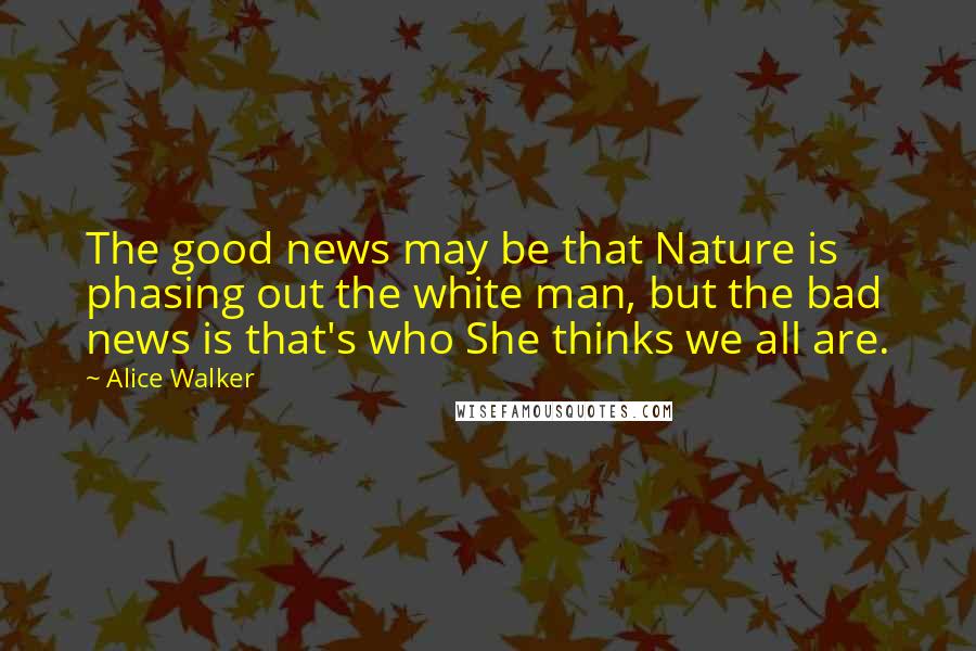 Alice Walker Quotes: The good news may be that Nature is phasing out the white man, but the bad news is that's who She thinks we all are.