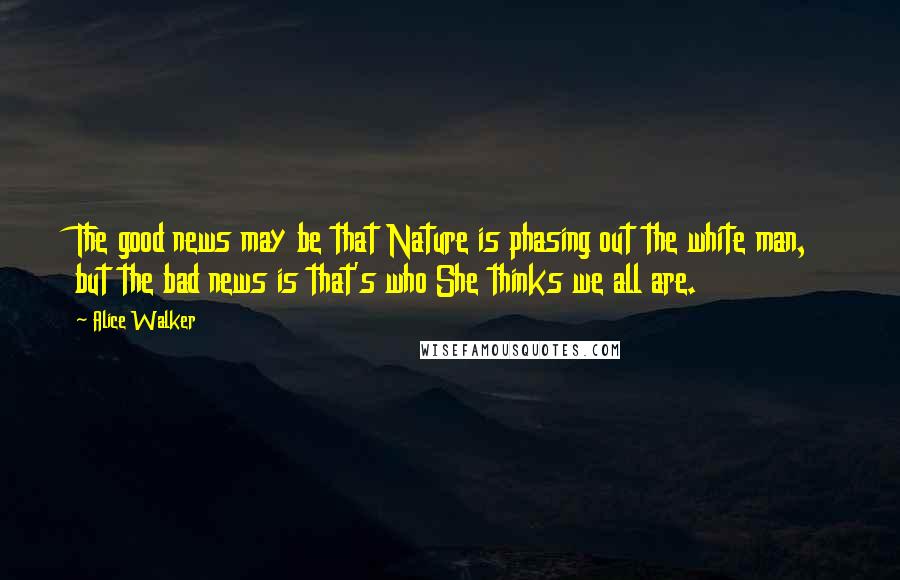 Alice Walker Quotes: The good news may be that Nature is phasing out the white man, but the bad news is that's who She thinks we all are.