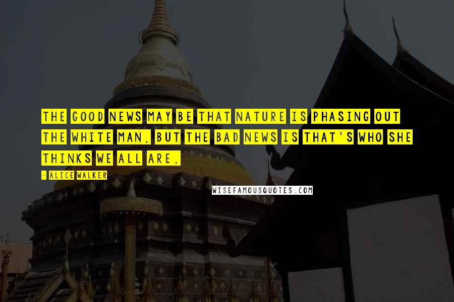 Alice Walker Quotes: The good news may be that Nature is phasing out the white man, but the bad news is that's who She thinks we all are.