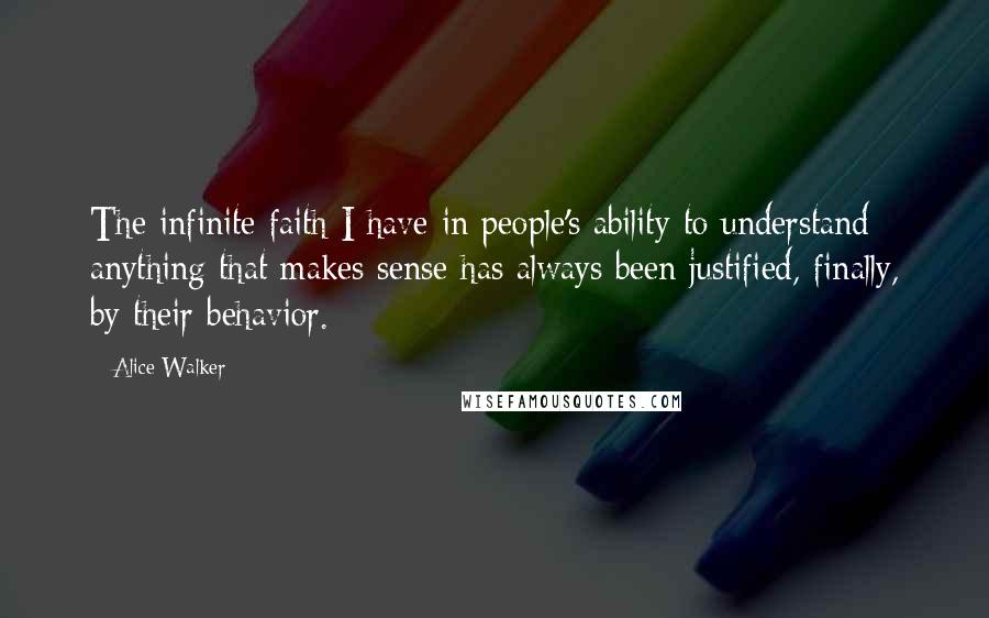 Alice Walker Quotes: The infinite faith I have in people's ability to understand anything that makes sense has always been justified, finally, by their behavior.