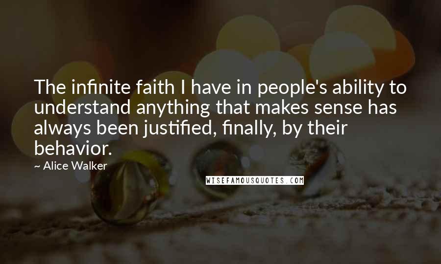 Alice Walker Quotes: The infinite faith I have in people's ability to understand anything that makes sense has always been justified, finally, by their behavior.