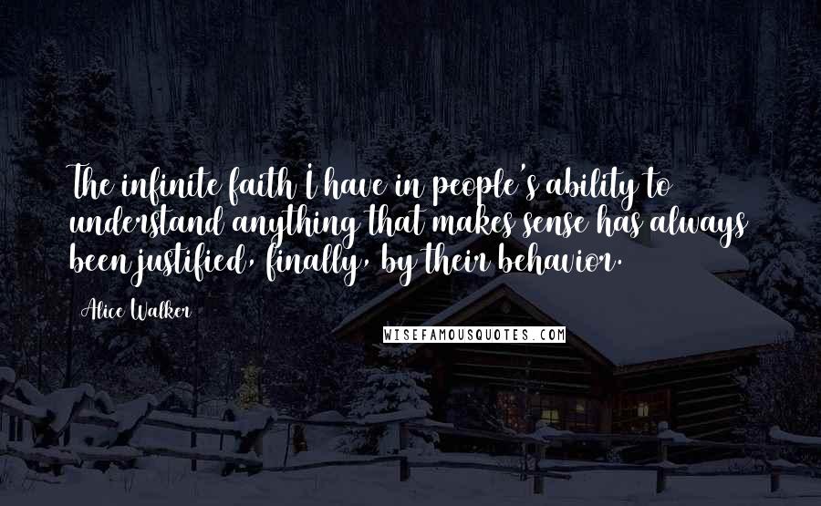 Alice Walker Quotes: The infinite faith I have in people's ability to understand anything that makes sense has always been justified, finally, by their behavior.