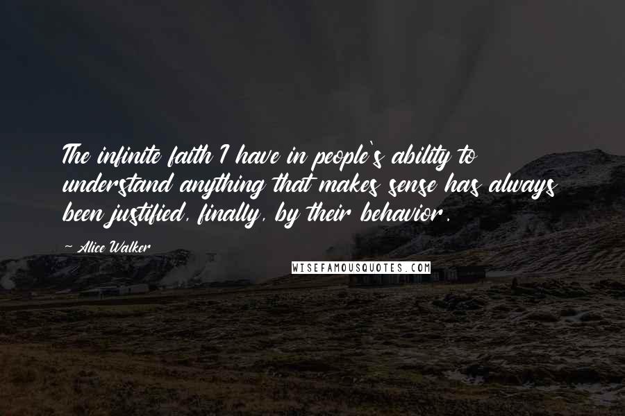 Alice Walker Quotes: The infinite faith I have in people's ability to understand anything that makes sense has always been justified, finally, by their behavior.