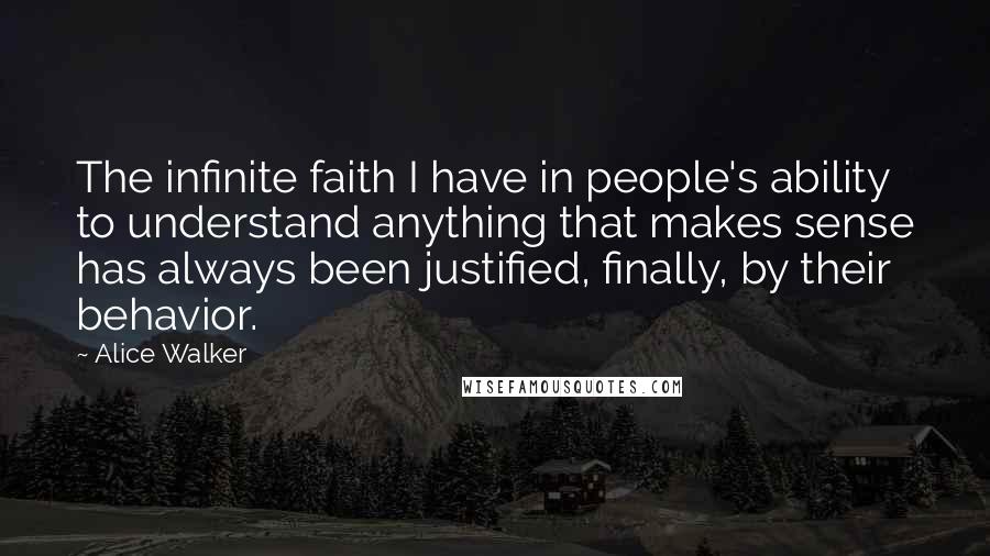 Alice Walker Quotes: The infinite faith I have in people's ability to understand anything that makes sense has always been justified, finally, by their behavior.