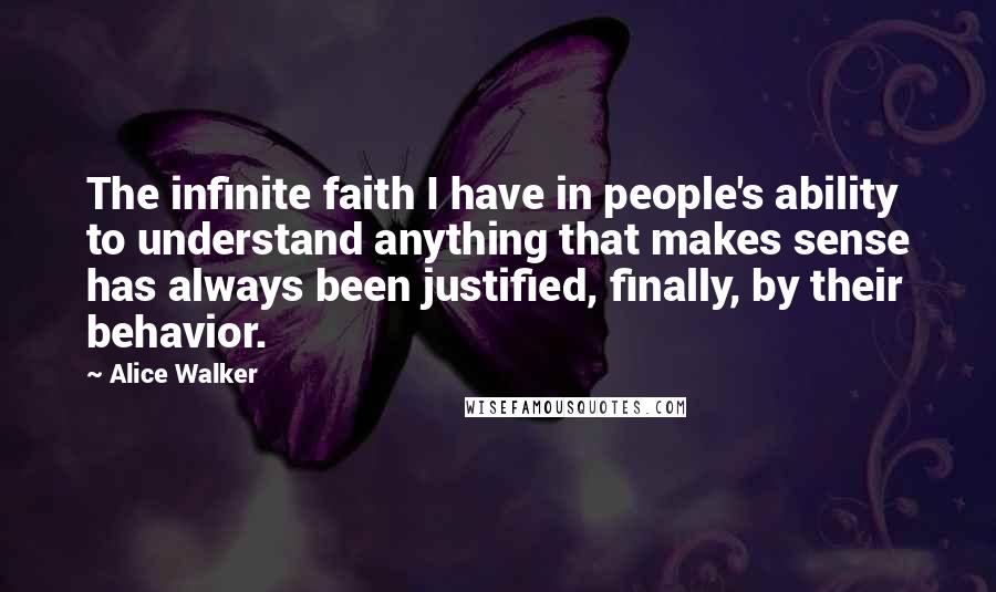 Alice Walker Quotes: The infinite faith I have in people's ability to understand anything that makes sense has always been justified, finally, by their behavior.