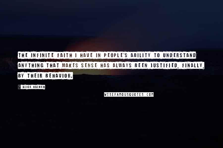 Alice Walker Quotes: The infinite faith I have in people's ability to understand anything that makes sense has always been justified, finally, by their behavior.