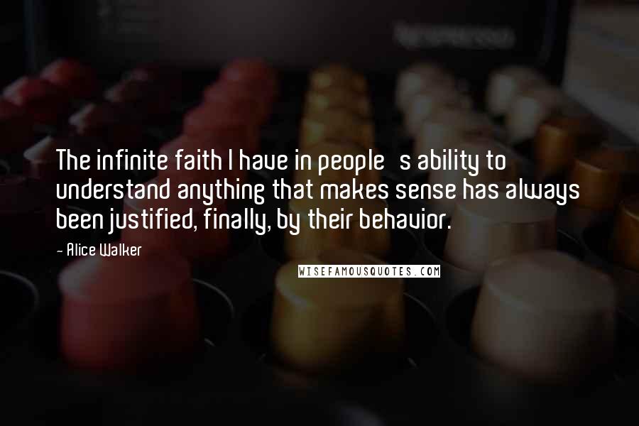 Alice Walker Quotes: The infinite faith I have in people's ability to understand anything that makes sense has always been justified, finally, by their behavior.