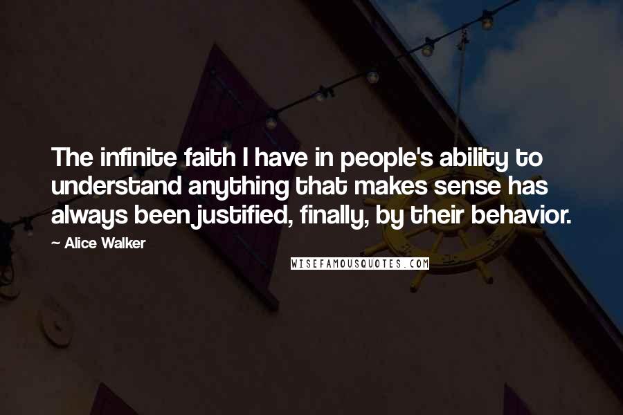 Alice Walker Quotes: The infinite faith I have in people's ability to understand anything that makes sense has always been justified, finally, by their behavior.