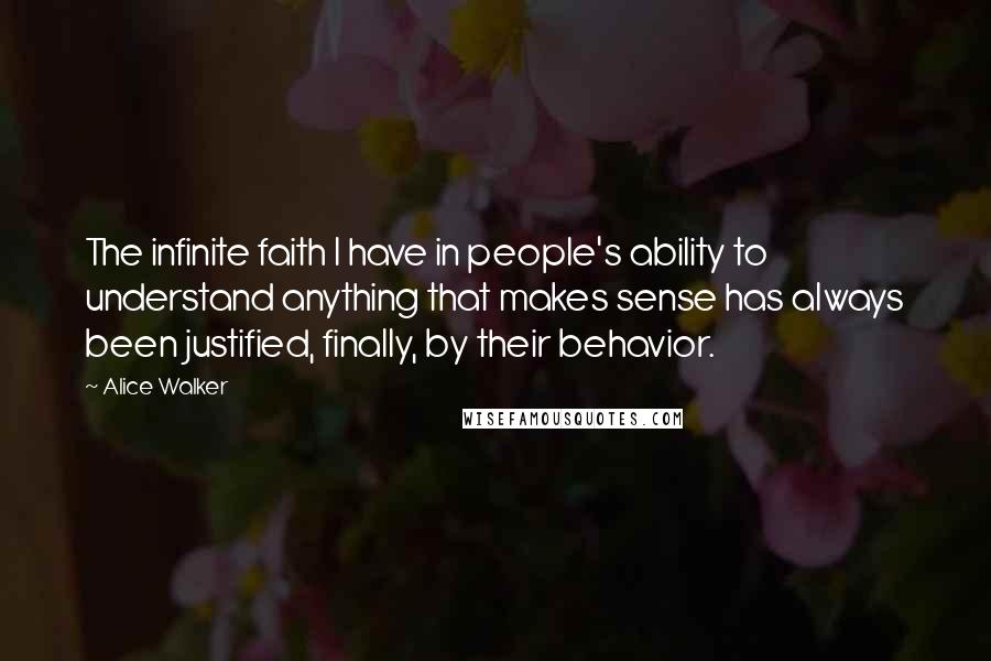 Alice Walker Quotes: The infinite faith I have in people's ability to understand anything that makes sense has always been justified, finally, by their behavior.