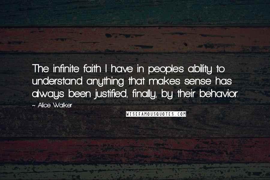 Alice Walker Quotes: The infinite faith I have in people's ability to understand anything that makes sense has always been justified, finally, by their behavior.