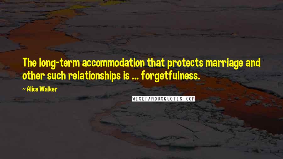 Alice Walker Quotes: The long-term accommodation that protects marriage and other such relationships is ... forgetfulness.