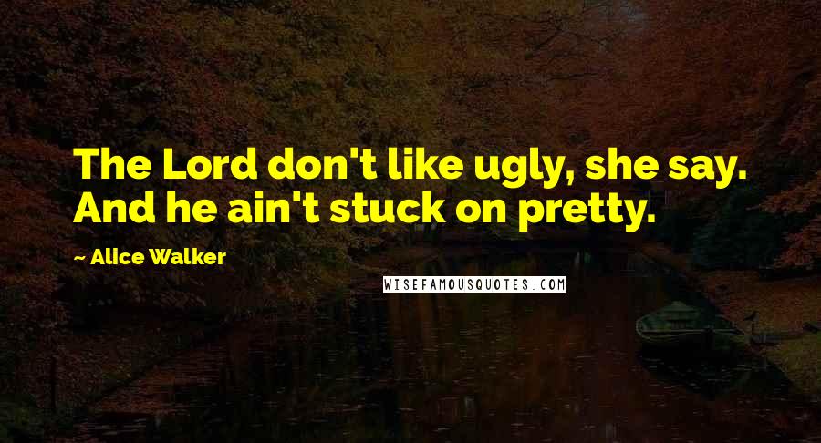 Alice Walker Quotes: The Lord don't like ugly, she say. And he ain't stuck on pretty.