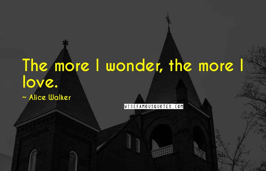 Alice Walker Quotes: The more I wonder, the more I love.