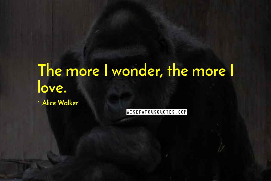 Alice Walker Quotes: The more I wonder, the more I love.