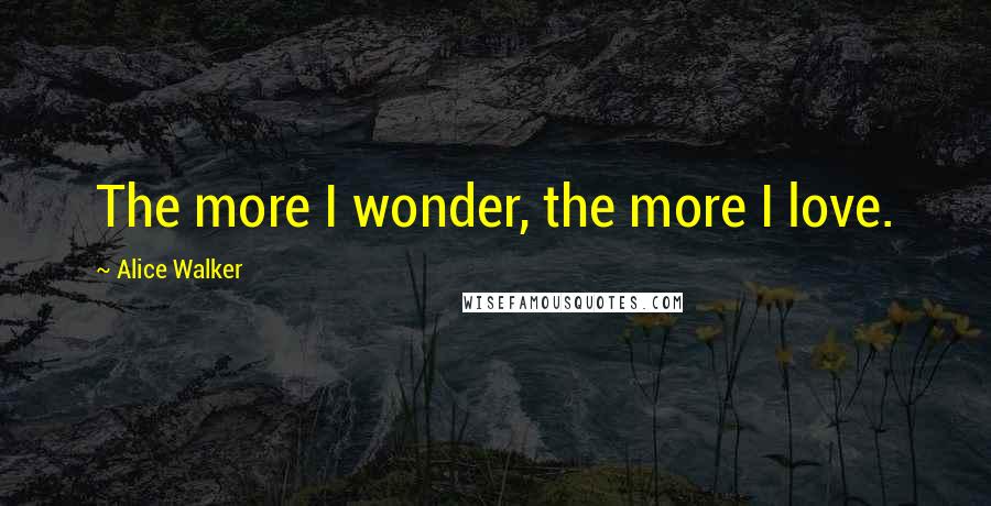 Alice Walker Quotes: The more I wonder, the more I love.